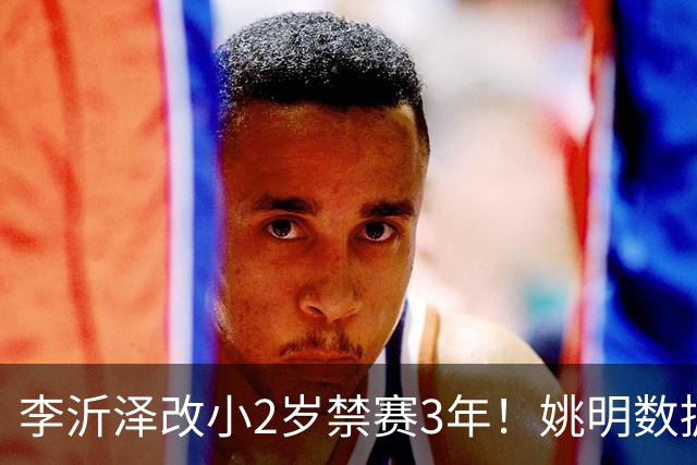 李沂泽改小2岁禁赛3年！姚明数据化一招显灵，领队们也栽了！